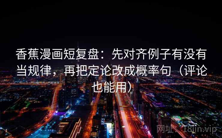 香蕉漫画短复盘：先对齐例子有没有当规律，再把定论改成概率句（评论也能用）  第2张