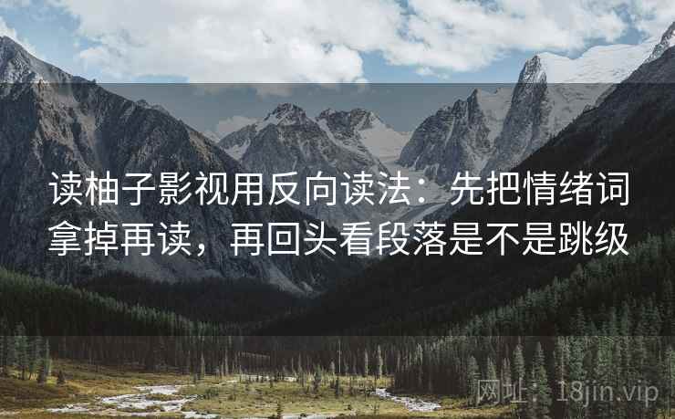 读柚子影视用反向读法：先把情绪词拿掉再读，再回头看段落是不是跳级