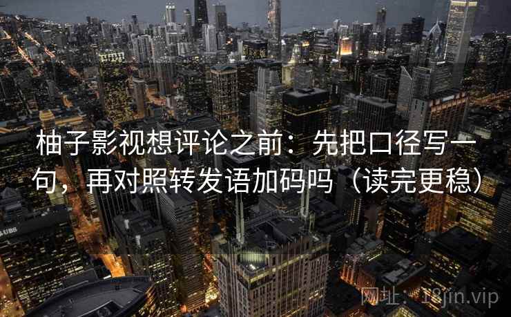 柚子影视想评论之前：先把口径写一句，再对照转发语加码吗（读完更稳）  第2张