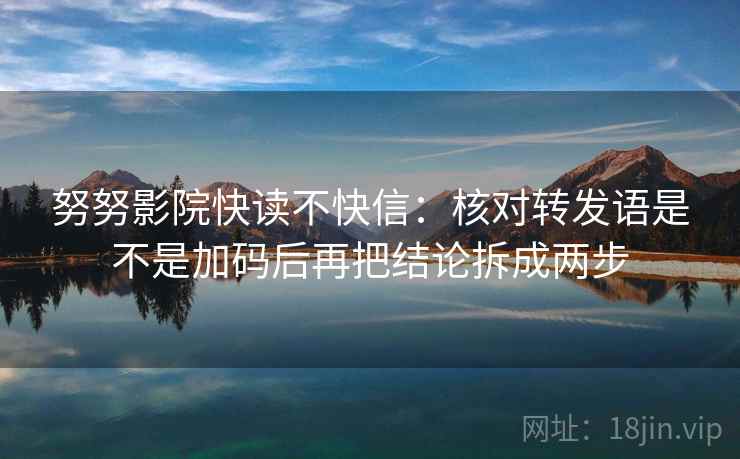 努努影院快读不快信：核对转发语是不是加码后再把结论拆成两步  第2张