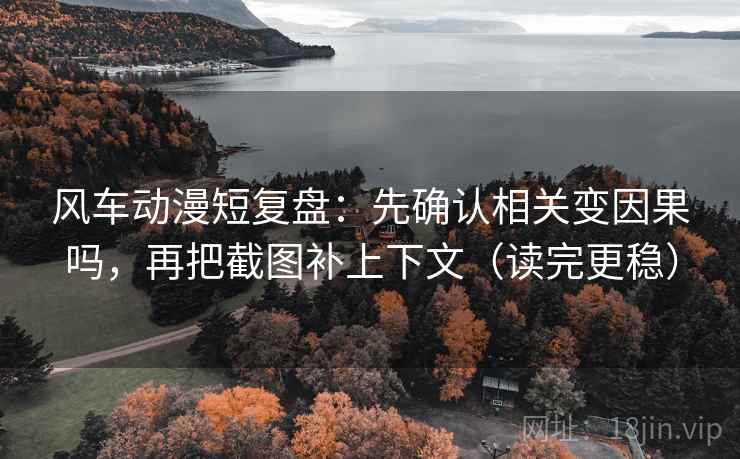 风车动漫短复盘：先确认相关变因果吗，再把截图补上下文（读完更稳）