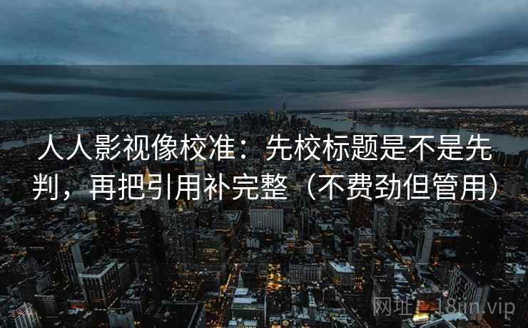 人人影视像校准：先校标题是不是先判，再把引用补完整（不费劲但管用）  第2张