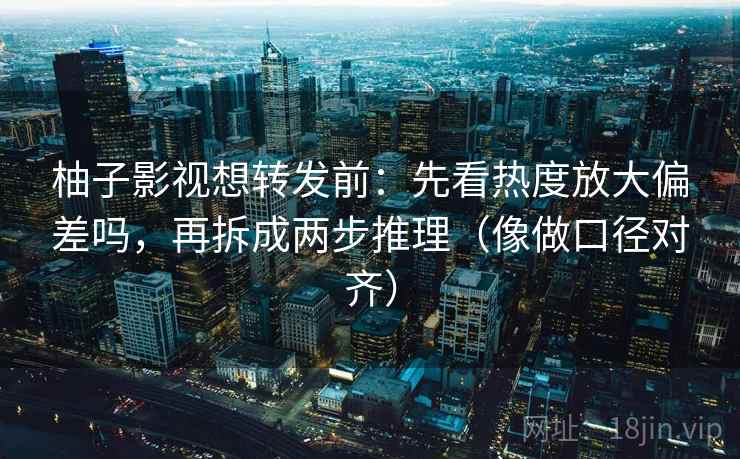 柚子影视想转发前：先看热度放大偏差吗，再拆成两步推理（像做口径对齐）