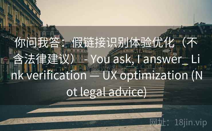 你问我答：假链接识别体验优化（不含法律建议） - You ask, I answer_ Link verification — UX optimization (Not legal advice)