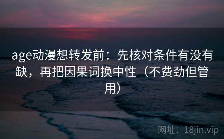 age动漫想转发前：先核对条件有没有缺，再把因果词换中性（不费劲但管用）  第2张