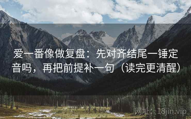 爱一番像做复盘：先对齐结尾一锤定音吗，再把前提补一句（读完更清醒）