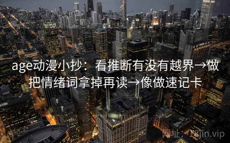 age动漫小抄：看推断有没有越界→做把情绪词拿掉再读→像做速记卡  第2张