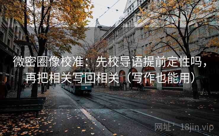 微密圈像校准：先校导语提前定性吗，再把相关写回相关（写作也能用）  第2张