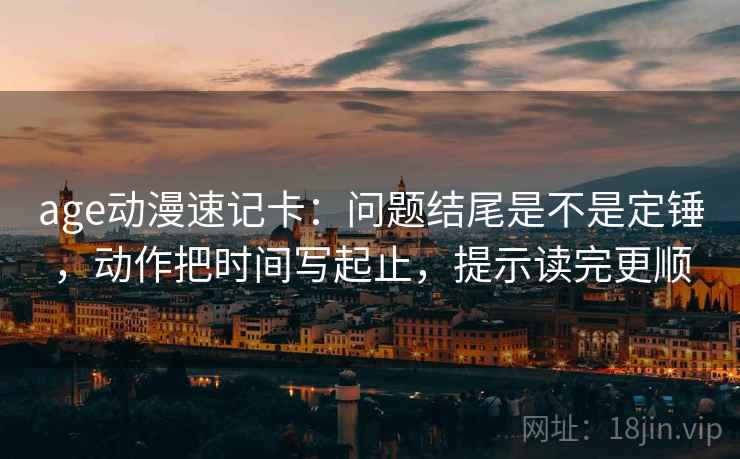 age动漫速记卡：问题结尾是不是定锤，动作把时间写起止，提示读完更顺  第2张