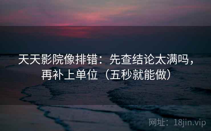 天天影院像排错：先查结论太满吗，再补上单位（五秒就能做）  第2张