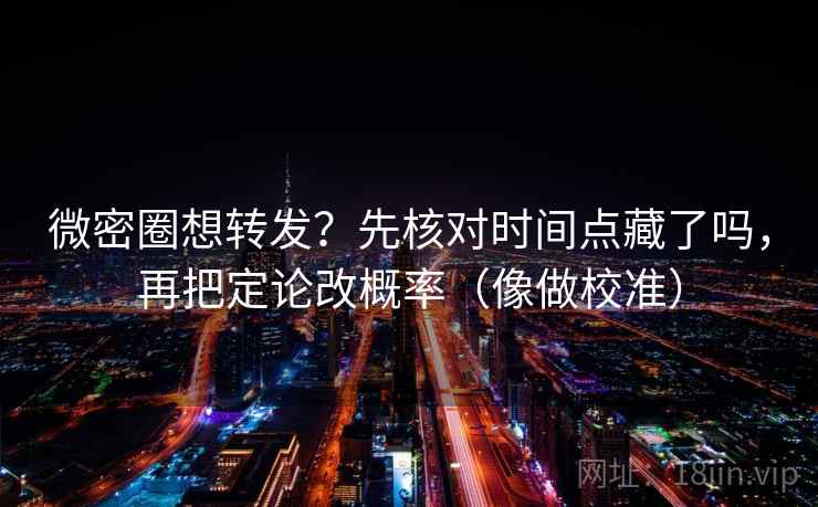 微密圈想转发？先核对时间点藏了吗，再把定论改概率（像做校准）