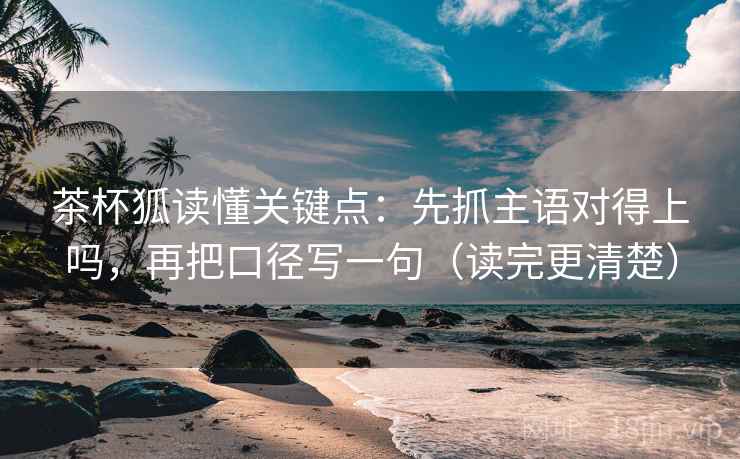 茶杯狐读懂关键点：先抓主语对得上吗，再把口径写一句（读完更清楚）