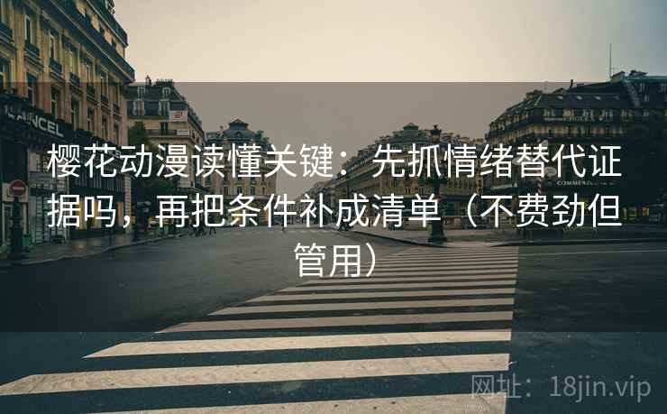 樱花动漫读懂关键：先抓情绪替代证据吗，再把条件补成清单（不费劲但管用）