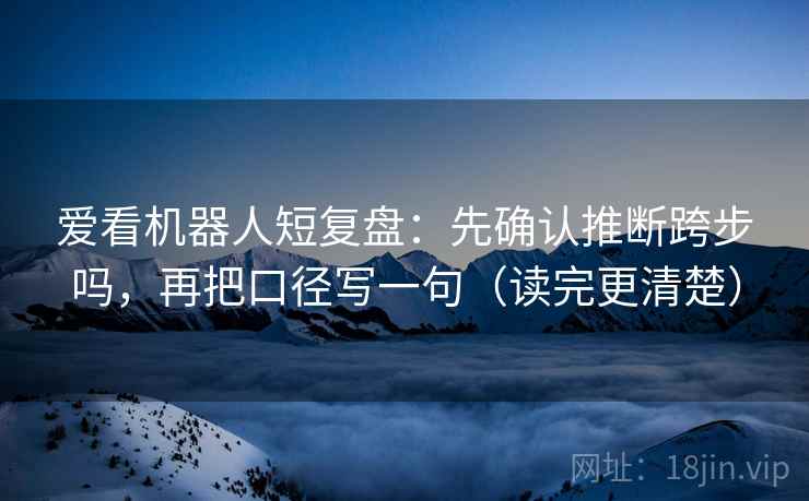爱看机器人短复盘：先确认推断跨步吗，再把口径写一句（读完更清楚）