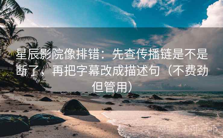 星辰影院像排错：先查传播链是不是断了，再把字幕改成描述句（不费劲但管用）