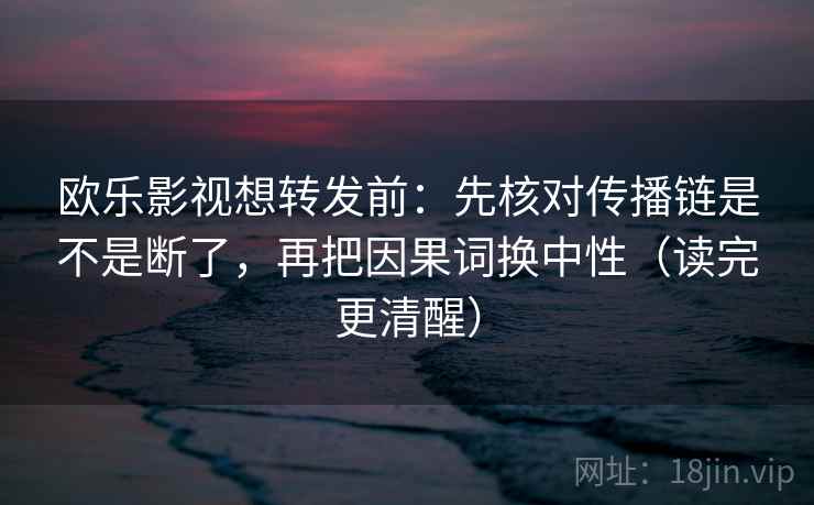 欧乐影视想转发前：先核对传播链是不是断了，再把因果词换中性（读完更清醒）