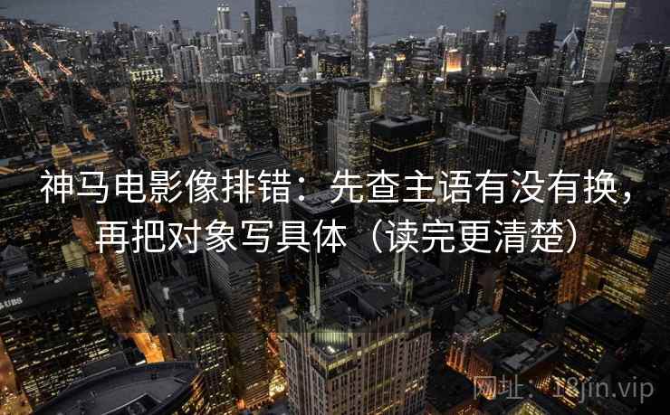 神马电影像排错：先查主语有没有换，再把对象写具体（读完更清楚）
