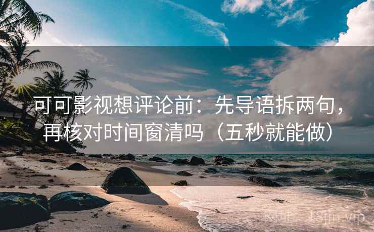 可可影视想评论前：先导语拆两句，再核对时间窗清吗（五秒就能做）  第2张