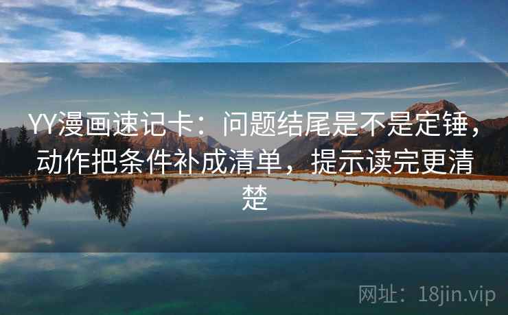 YY漫画速记卡：问题结尾是不是定锤，动作把条件补成清单，提示读完更清楚  第2张
