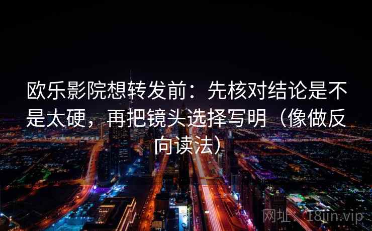欧乐影院想转发前：先核对结论是不是太硬，再把镜头选择写明（像做反向读法）  第2张