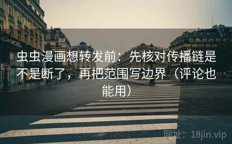 虫虫漫画想转发前：先核对传播链是不是断了，再把范围写边界（评论也能用）  第2张