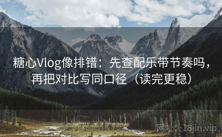 糖心Vlog像排错：先查配乐带节奏吗，再把对比写同口径（读完更稳）  第2张