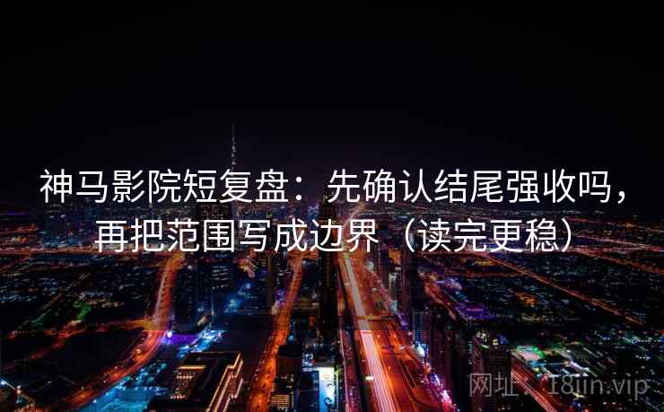神马影院短复盘：先确认结尾强收吗，再把范围写成边界（读完更稳）