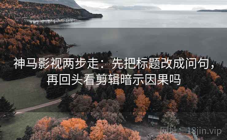 神马影视两步走：先把标题改成问句，再回头看剪辑暗示因果吗  第2张