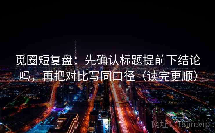 觅圈短复盘：先确认标题提前下结论吗，再把对比写同口径（读完更顺）