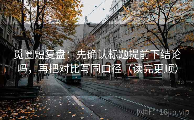 觅圈短复盘：先确认标题提前下结论吗，再把对比写同口径（读完更顺）  第2张