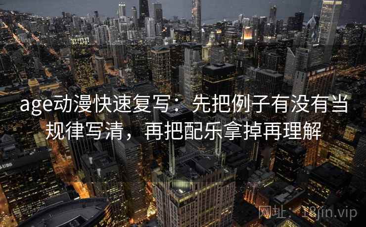 age动漫快速复写：先把例子有没有当规律写清，再把配乐拿掉再理解