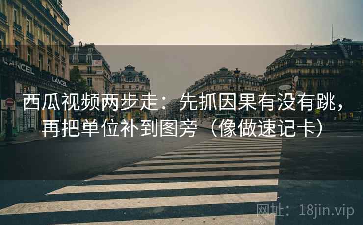 西瓜视频两步走：先抓因果有没有跳，再把单位补到图旁（像做速记卡）  第2张