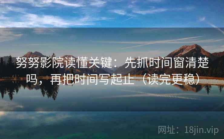 努努影院读懂关键：先抓时间窗清楚吗，再把时间写起止（读完更稳）