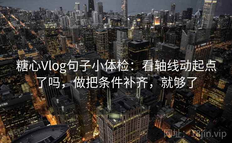 糖心Vlog句子小体检：看轴线动起点了吗，做把条件补齐，就够了  第2张