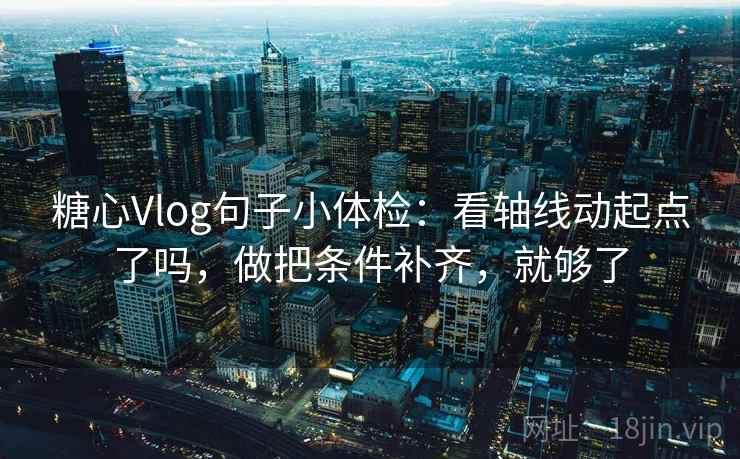 糖心Vlog句子小体检：看轴线动起点了吗，做把条件补齐，就够了