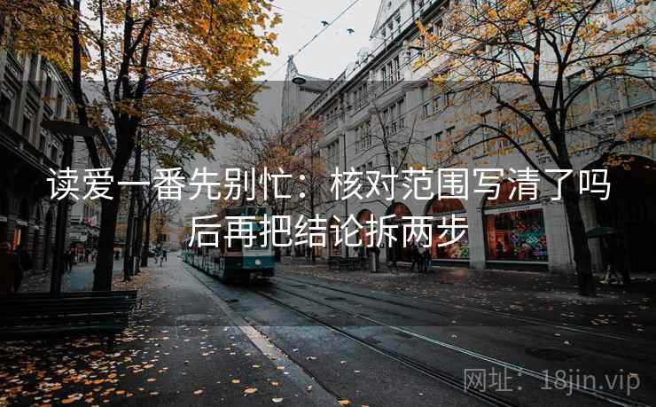 读爱一番先别忙：核对范围写清了吗后再把结论拆两步