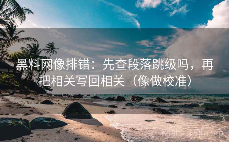 黑料网像排错：先查段落跳级吗，再把相关写回相关（像做校准）  第2张