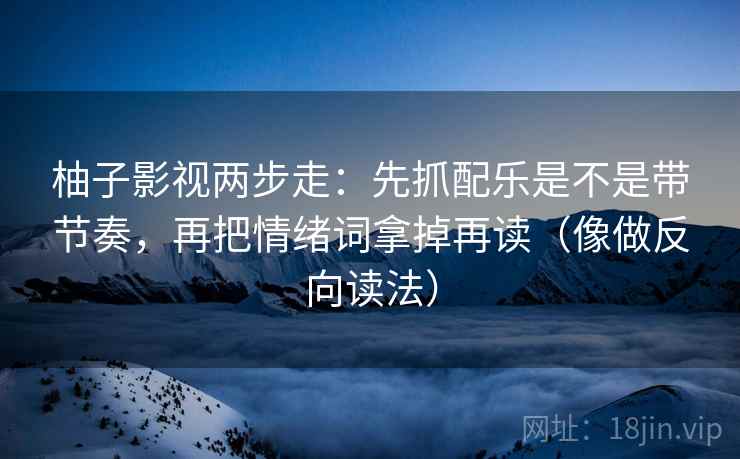 柚子影视两步走：先抓配乐是不是带节奏，再把情绪词拿掉再读（像做反向读法）  第2张
