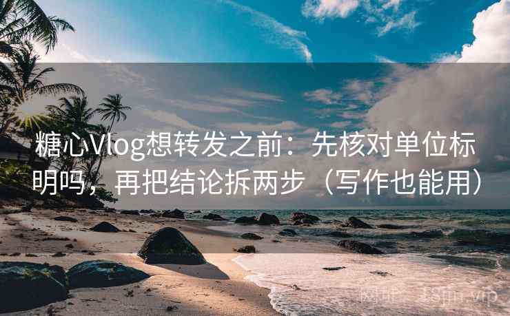 糖心Vlog想转发之前：先核对单位标明吗，再把结论拆两步（写作也能用）