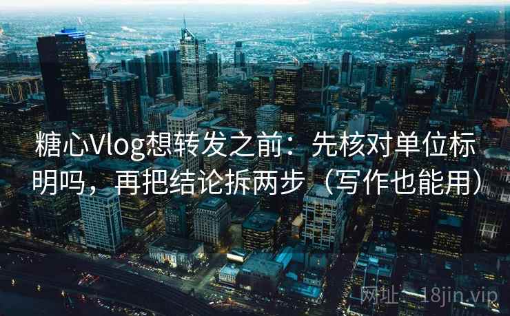 糖心Vlog想转发之前：先核对单位标明吗，再把结论拆两步（写作也能用）  第2张