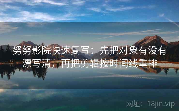 努努影院快速复写：先把对象有没有漂写清，再把剪辑按时间线重排  第2张