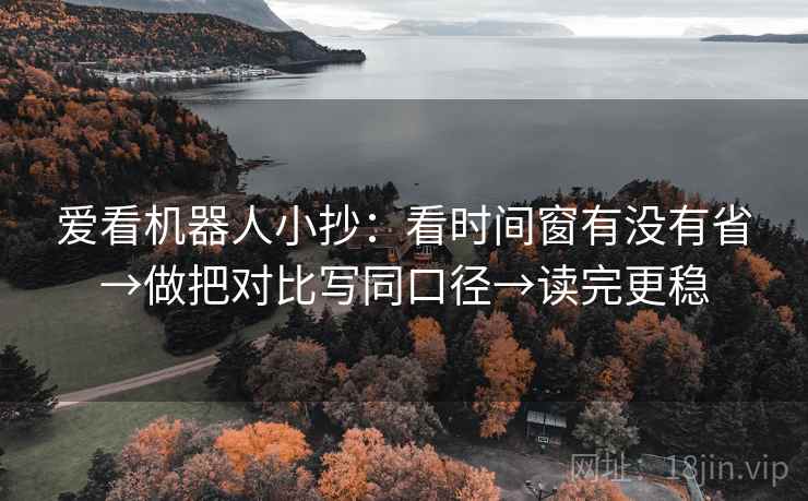 爱看机器人小抄：看时间窗有没有省→做把对比写同口径→读完更稳  第2张
