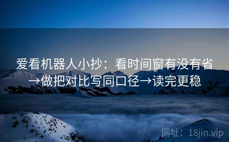 爱看机器人小抄：看时间窗有没有省→做把对比写同口径→读完更稳