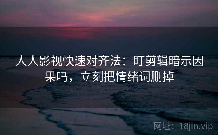 人人影视快速对齐法：盯剪辑暗示因果吗，立刻把情绪词删掉