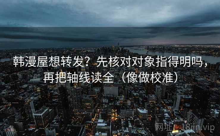 韩漫屋想转发？先核对对象指得明吗，再把轴线读全（像做校准）  第2张