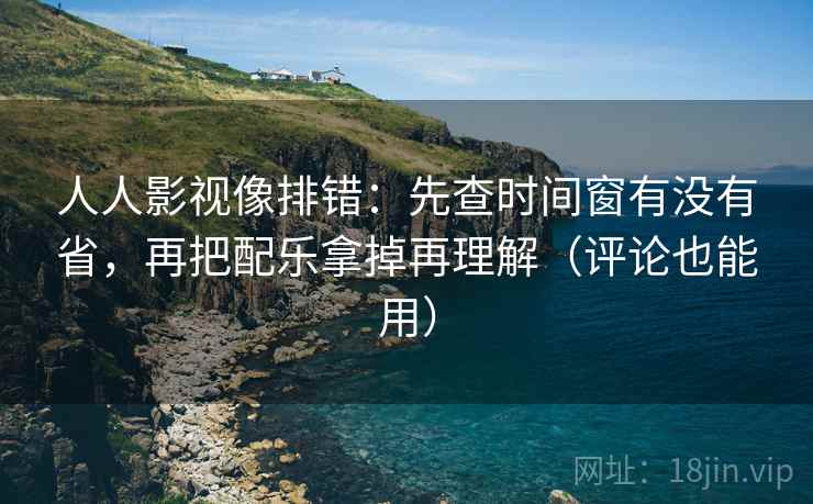 人人影视像排错：先查时间窗有没有省，再把配乐拿掉再理解（评论也能用）