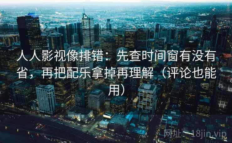 人人影视像排错：先查时间窗有没有省，再把配乐拿掉再理解（评论也能用）  第2张