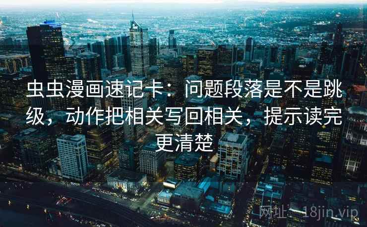 虫虫漫画速记卡：问题段落是不是跳级，动作把相关写回相关，提示读完更清楚  第2张