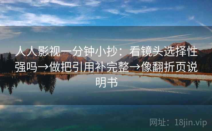 人人影视一分钟小抄：看镜头选择性强吗→做把引用补完整→像翻折页说明书  第2张