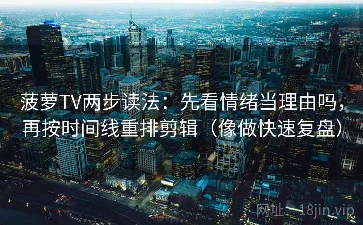 菠萝TV两步读法：先看情绪当理由吗，再按时间线重排剪辑（像做快速复盘）